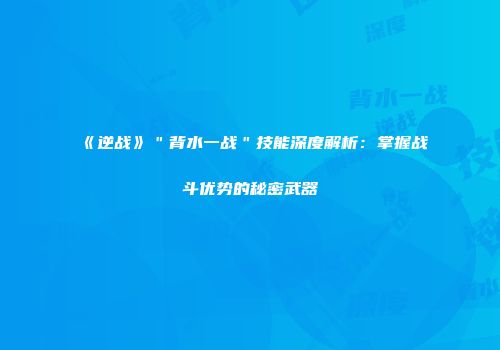 《逆战》＂背水一战＂技能深度解析：掌握战斗优势的秘密武器