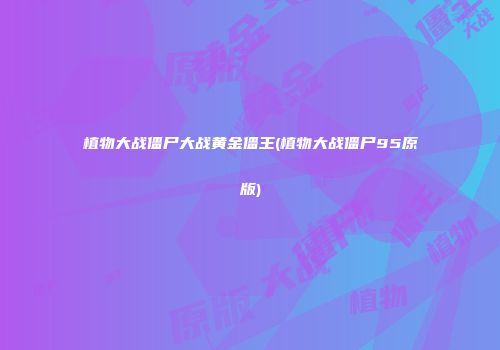 植物大战僵尸大战黄金僵王(植物大战僵尸95原版)