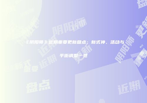 《阴阳师》近期重要更新盘点：新式神、活动与平衡调整一览