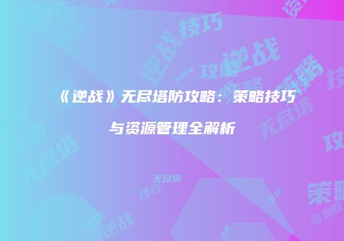 《逆战》无尽塔防攻略：策略技巧与资源管理全解析