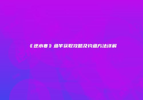 《逆水寒》鱼竿获取攻略及钓鱼方法详解