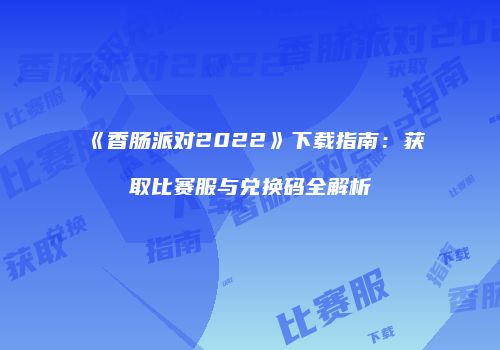 《香肠派对2022》下载指南：获取比赛服与兑换码全解析