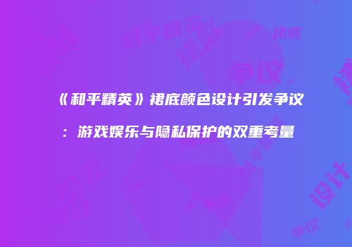 《和平精英》裙底颜色设计引发争议：游戏娱乐与隐私保护的双重考量