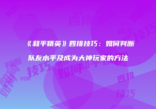 《和平精英》四排技巧：如何判断队友水平及成为大神玩家的方法