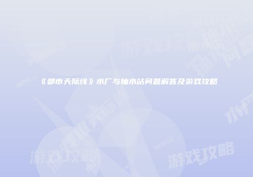 《都市天际线》水厂与抽水站问题解答及游戏攻略