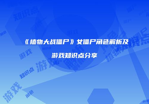 《植物大战僵尸》女僵尸角色解析及游戏知识点分享