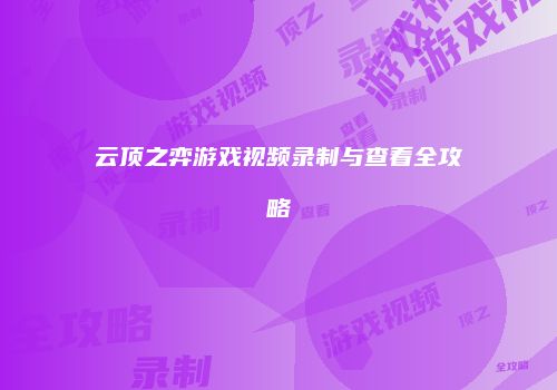 云顶之弈游戏视频录制与查看全攻略