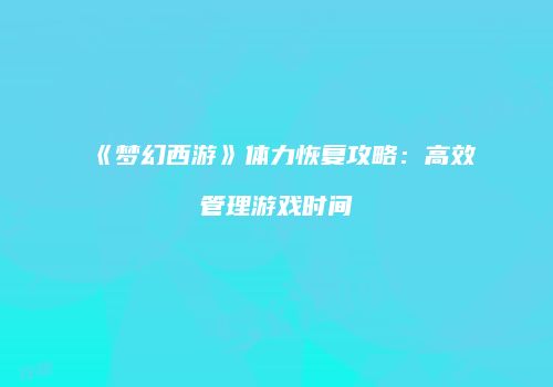 《梦幻西游》体力恢复攻略：高效管理游戏时间