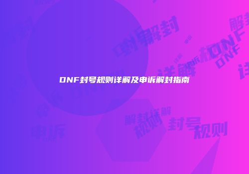 DNF封号规则详解及申诉解封指南