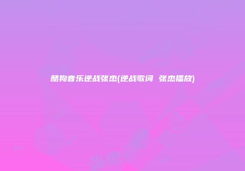 酷狗音乐逆战张杰(逆战歌词 张杰播放)