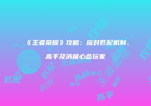 《王者荣耀》攻略：应对匹配机制、高手及消极心态玩家