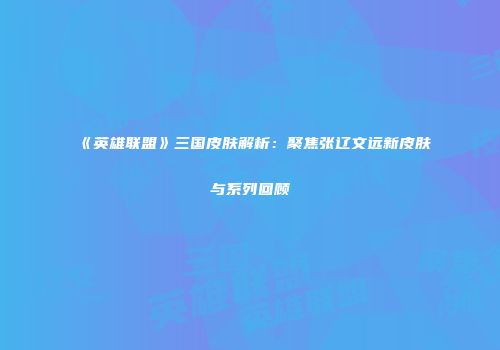 《英雄联盟》三国皮肤解析：聚焦张辽文远新皮肤与系列回顾