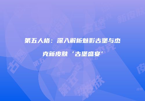第五人格：深入解析魅影古堡与杰克新皮肤‘古堡盛宴’