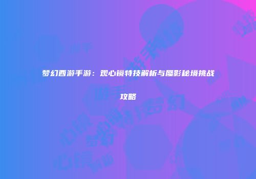 梦幻西游手游：观心镜特技解析与蜃影秘境挑战攻略