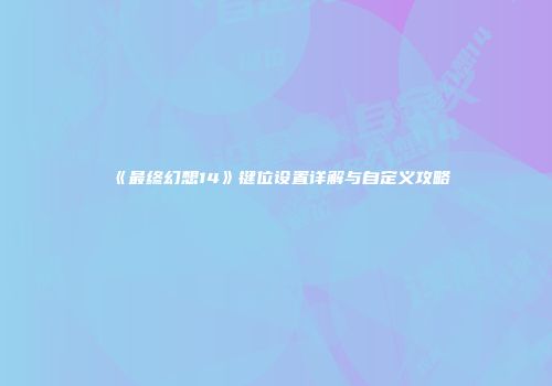 《最终幻想14》键位设置详解与自定义攻略