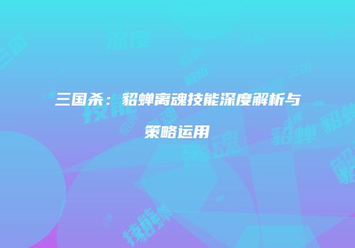 三国杀：貂蝉离魂技能深度解析与策略运用