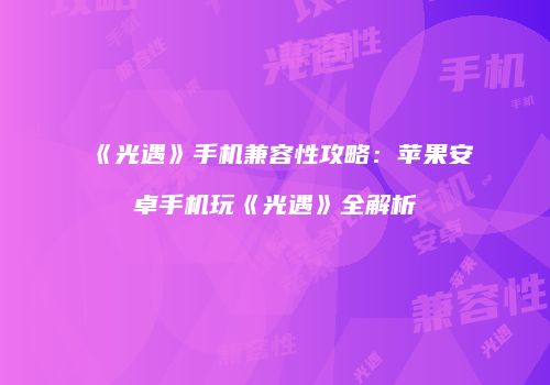 《光遇》手机兼容性攻略：苹果安卓手机玩《光遇》全解析
