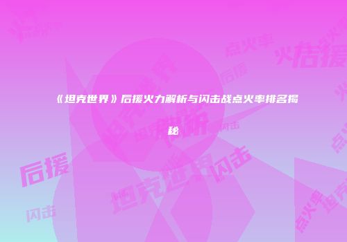 《坦克世界》后援火力解析与闪击战点火率排名揭秘