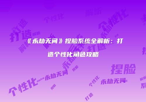 《永劫无间》捏脸系统全解析：打造个性化角色攻略