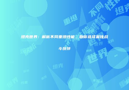 坦克世界：解析不同重坦性能，助你选择最佳战斗伙伴