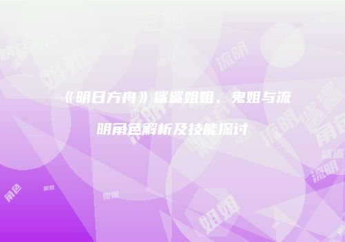 《明日方舟》鲨鲨姐姐、鬼姐与流明角色解析及技能探讨