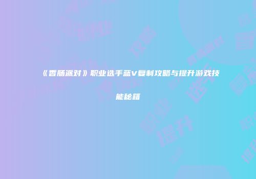 《香肠派对》职业选手蓝V复制攻略与提升游戏技能秘籍