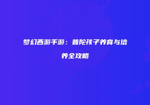 梦幻西游手游：普陀孩子养育与培养全攻略