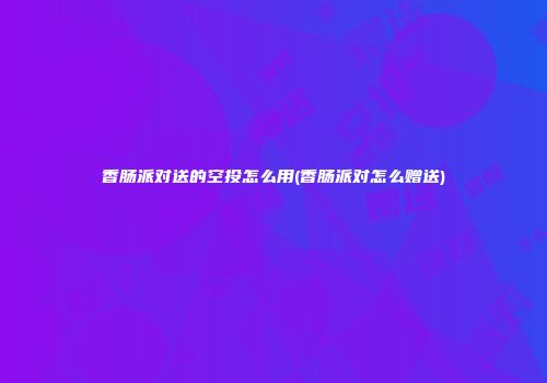 香肠派对送的空投怎么用(香肠派对怎么赠送)
