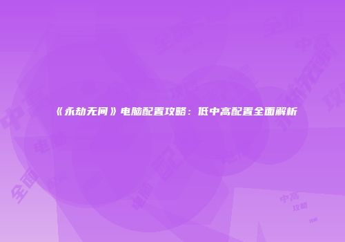 《永劫无间》电脑配置攻略：低中高配置全面解析