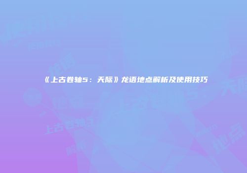 《上古卷轴5：天际》龙语地点解析及使用技巧