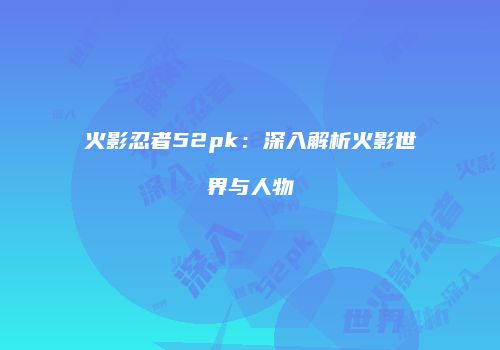火影忍者52pk：深入解析火影世界与人物
