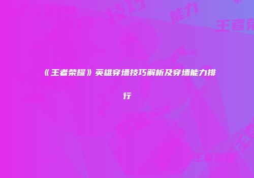 《王者荣耀》英雄穿墙技巧解析及穿墙能力排行