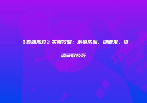 《香肠派对》实用攻略：解锁成就、刷糖果、资源获取技巧