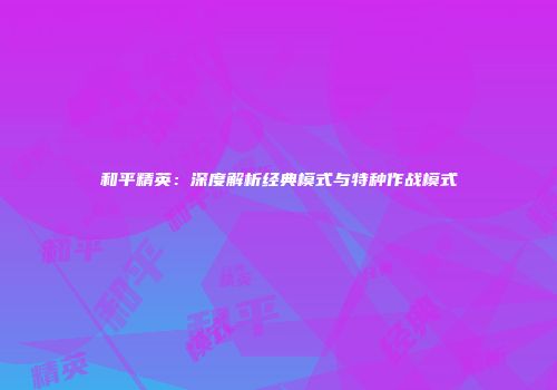 和平精英：深度解析经典模式与特种作战模式