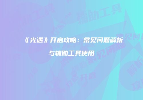 《光遇》开启攻略：常见问题解析与辅助工具使用
