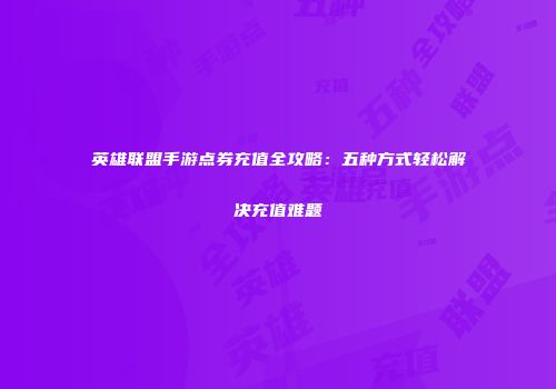 英雄联盟手游点券充值全攻略：五种方式轻松解决充值难题