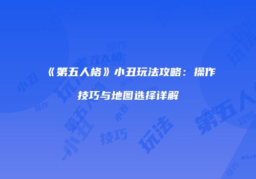 《第五人格》小丑玩法攻略：操作技巧与地图选择详解