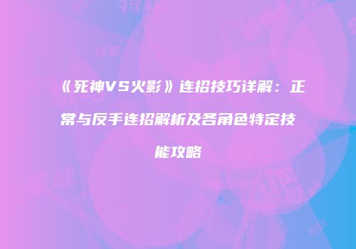 《死神VS火影》连招技巧详解：正常与反手连招解析及各角色特定技能攻略