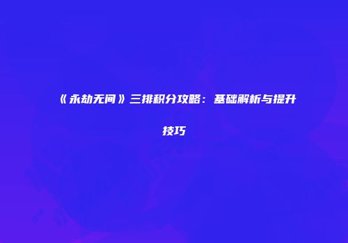 《永劫无间》三排积分攻略：基础解析与提升技巧