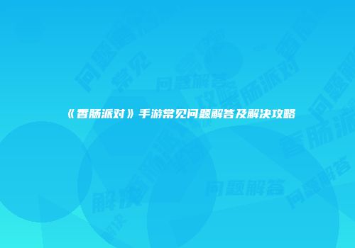 《香肠派对》手游常见问题解答及解决攻略