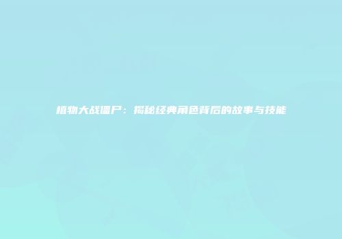 植物大战僵尸：揭秘经典角色背后的故事与技能