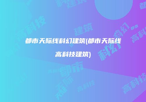 都市天际线科幻建筑(都市天际线高科技建筑)