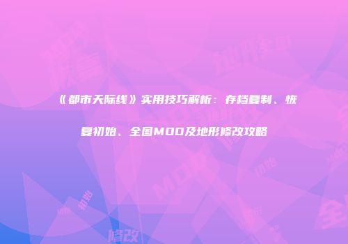 《都市天际线》实用技巧解析：存档复制、恢复初始、全图MOD及地形修改攻略