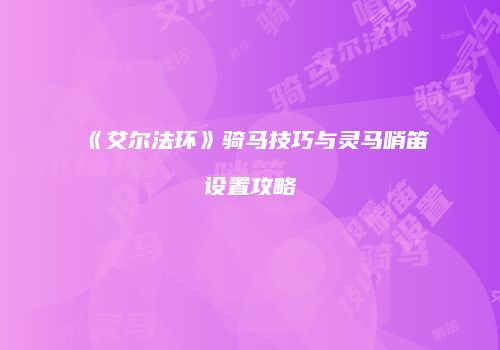 《艾尔法环》骑马技巧与灵马哨笛设置攻略