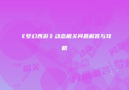 《梦幻西游》动态相关问题解答与攻略
