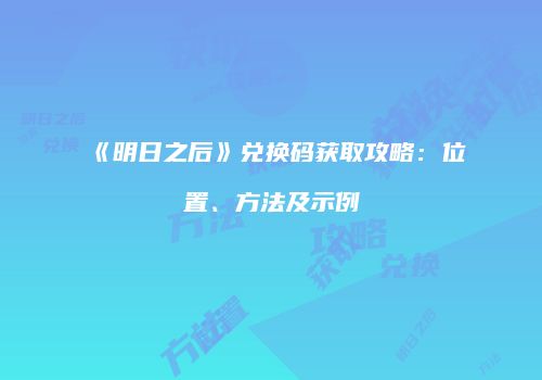 《明日之后》兑换码获取攻略：位置、方法及示例