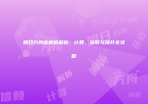 明日方舟信赖值解析：计算、获取与提升全攻略