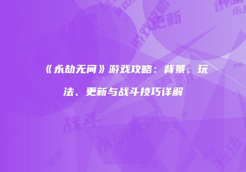 《永劫无间》游戏攻略：背景、玩法、更新与战斗技巧详解