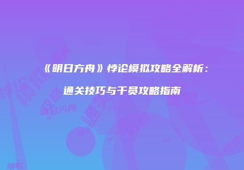 《明日方舟》悖论模拟攻略全解析：通关技巧与干员攻略指南