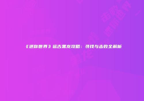 《迷你世界》远古黑龙攻略：寻找与击败全解析